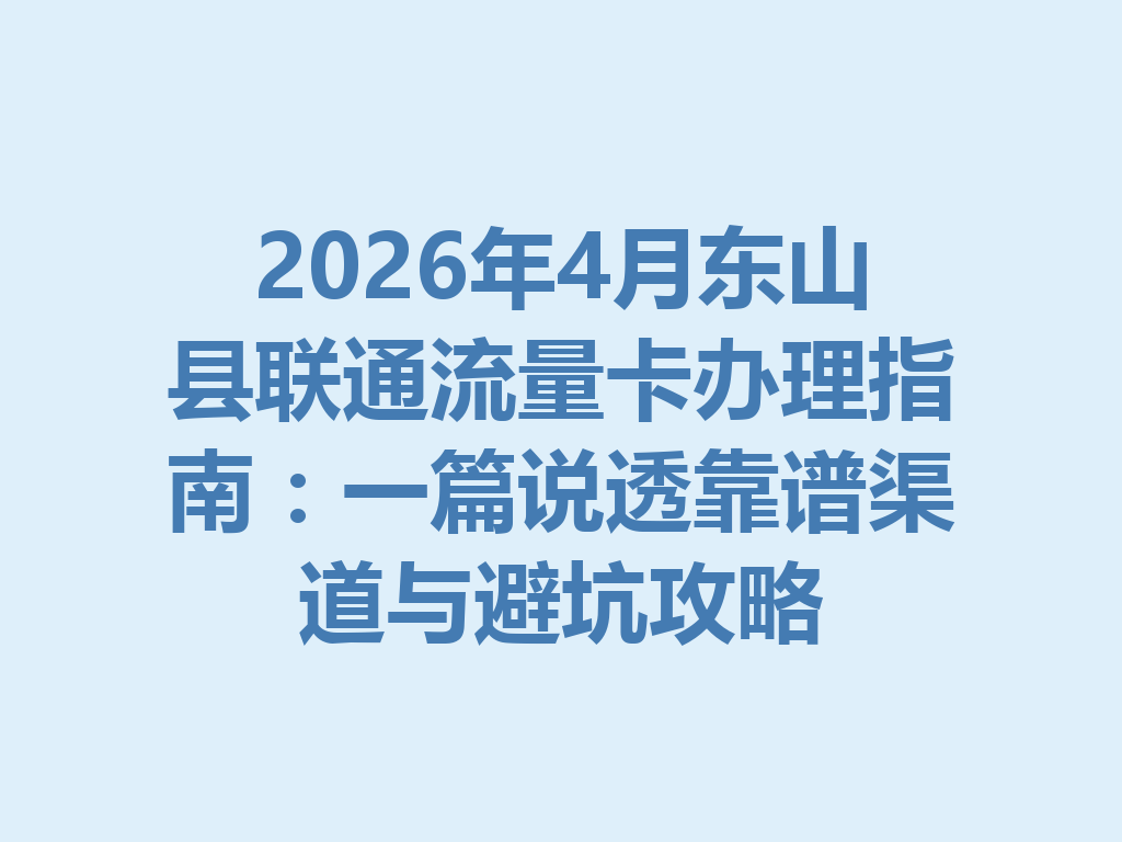 2026年4月东山县联通流量卡办理指南：一篇说透靠谱渠道与避坑攻略