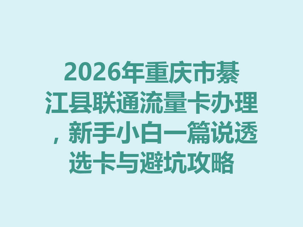 2026年重庆市綦江县联通流量卡办理，新手小白一篇说透选卡与避坑攻略
