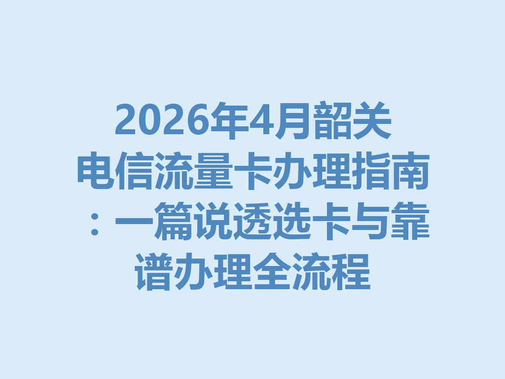2026年4月韶关电信流量卡办理指南：一篇说透选卡与靠谱办理全流程