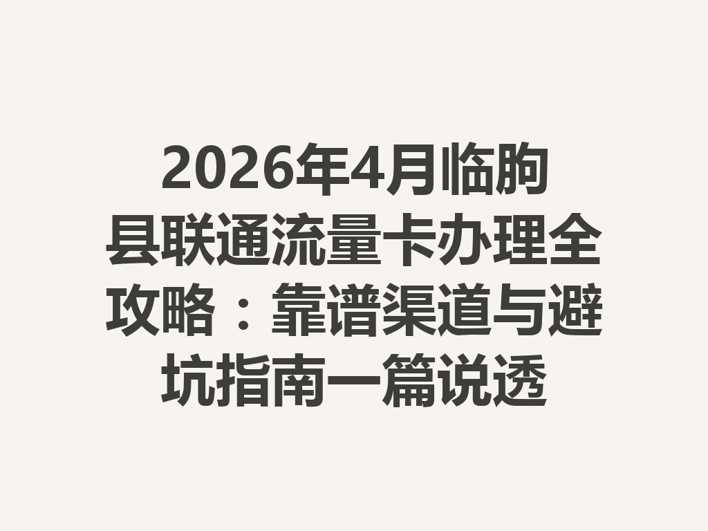 2026年4月临朐县联通流量卡办理全攻略：靠谱渠道与避坑指南一篇说透