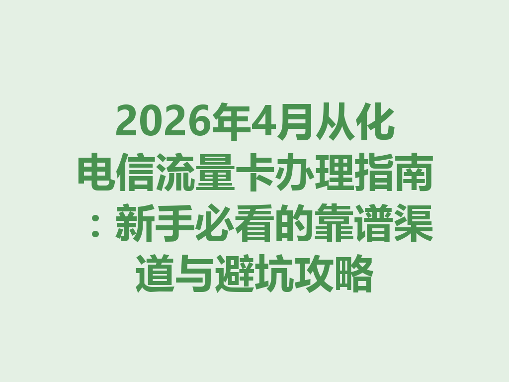 2026年4月从化电信流量卡办理指南：新手必看的靠谱渠道与避坑攻略