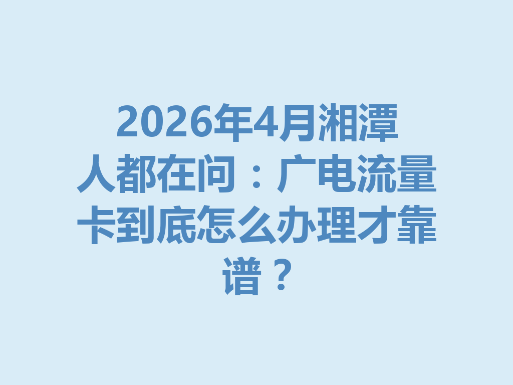 2026年4月湘潭人都在问:广电流量卡到底怎么办理才靠谱?