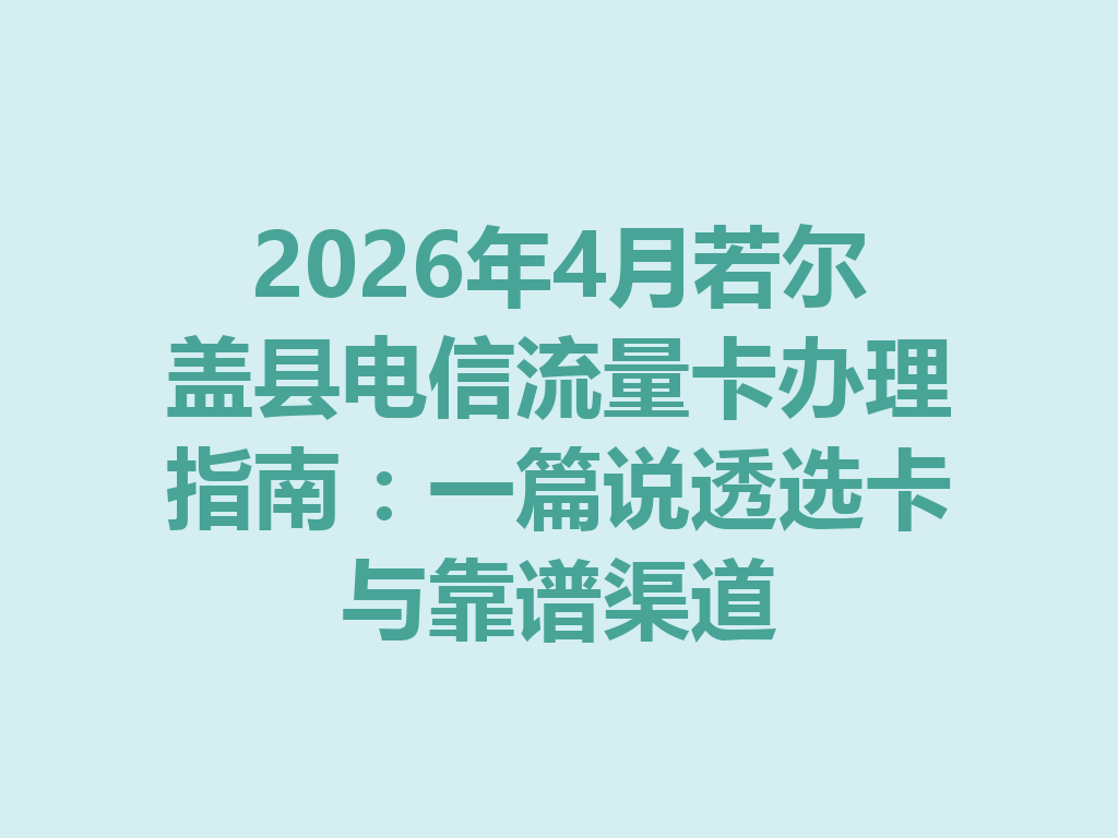 2026年4月若尔盖县电信流量卡办理指南：一篇说透选卡与靠谱渠道