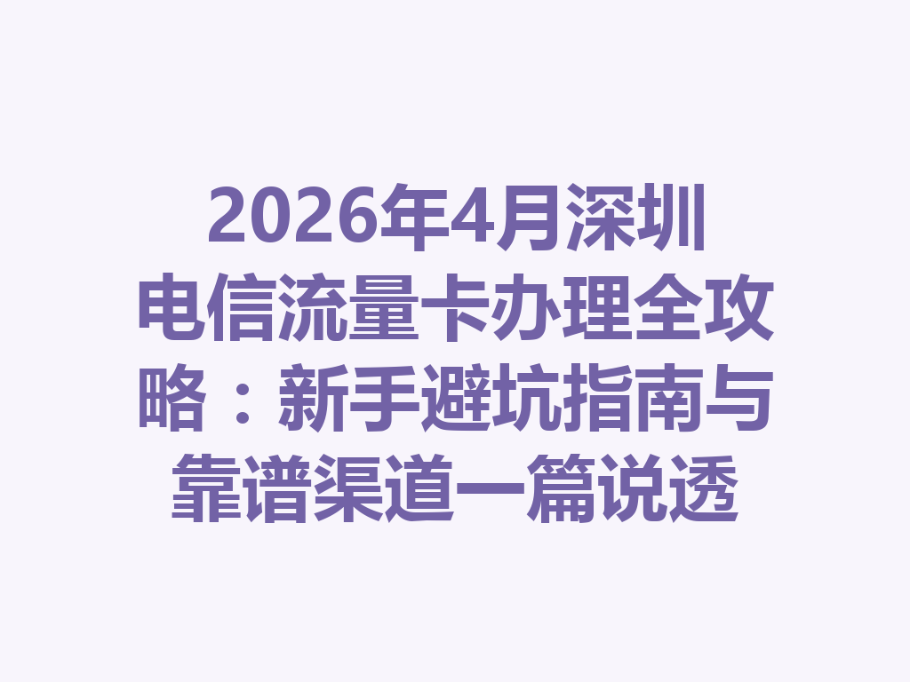 2026年4月深圳电信流量卡办理全攻略：新手避坑指南与靠谱渠道一篇说透