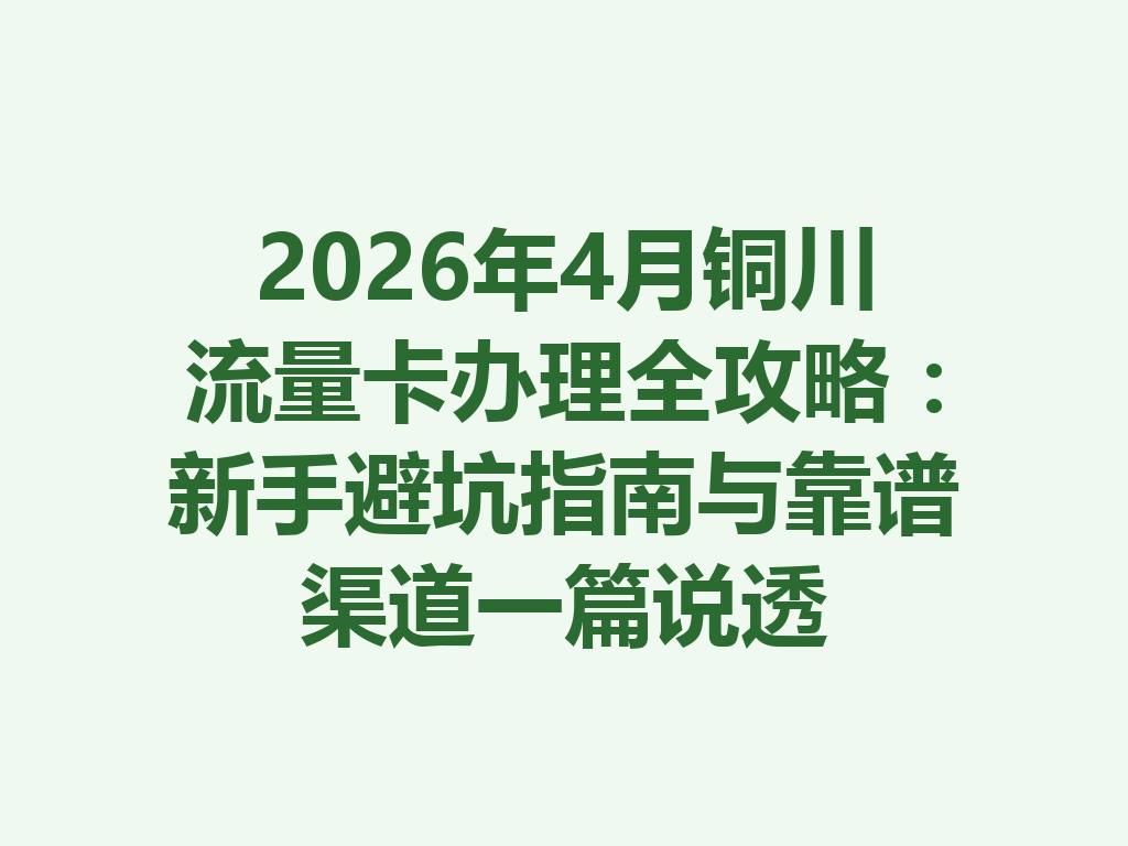 2026年4月铜川流量卡办理全攻略：新手避坑指南与靠谱渠道一篇说透