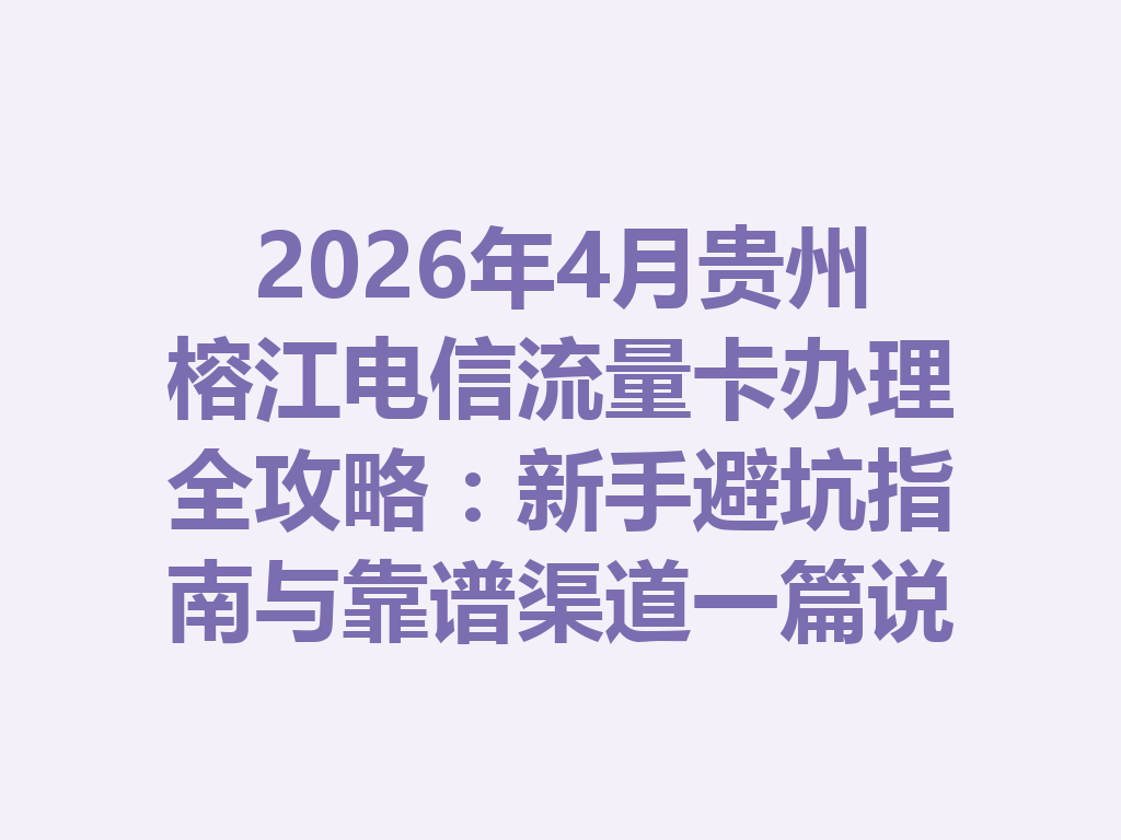 2026年4月贵州榕江电信流量卡办理全攻略：新手避坑指南与靠谱渠道一篇说透