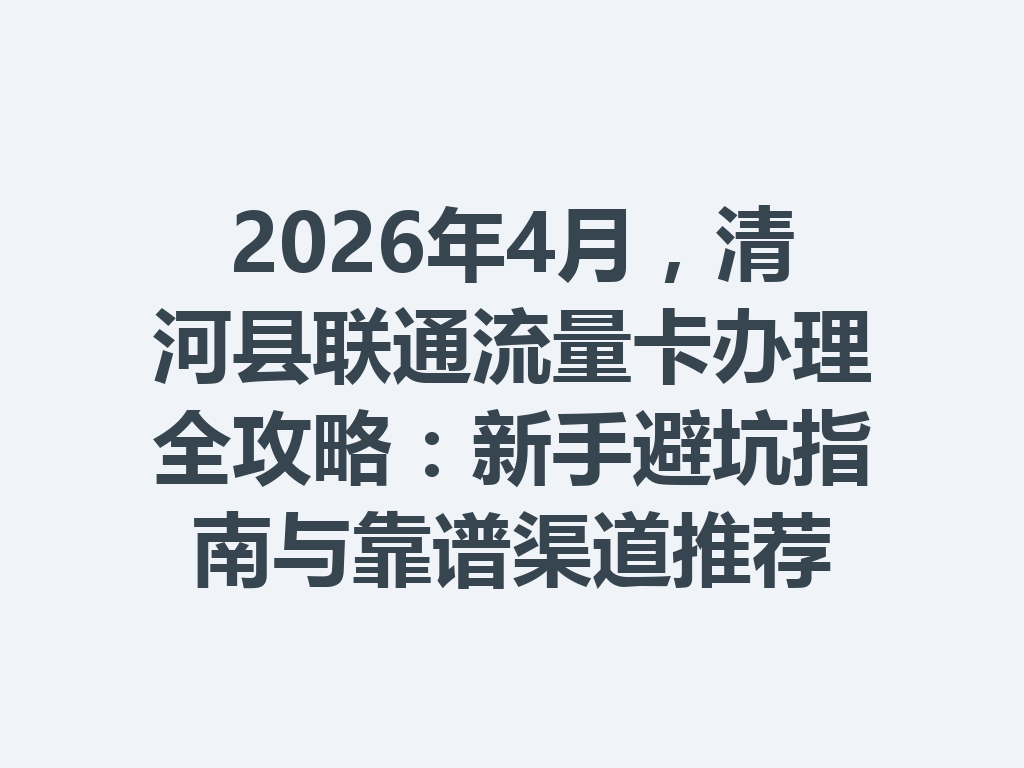 2026年4月，清河县联通流量卡办理全攻略：新手避坑指南与靠谱渠道推荐