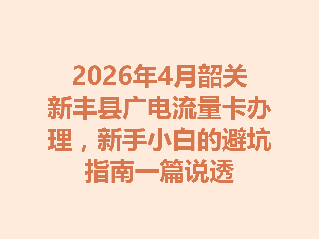 2026年4月韶关新丰县广电流量卡办理，新手小白的避坑指南一篇说透