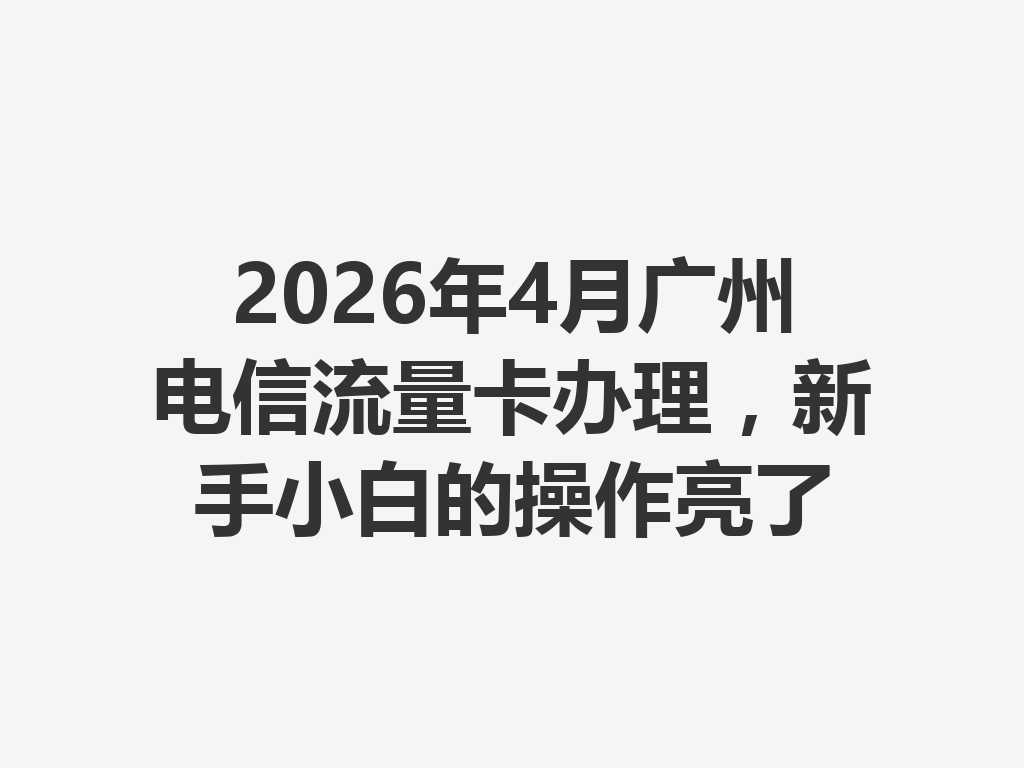 2026年4月广州电信流量卡办理，新手小白的操作亮了