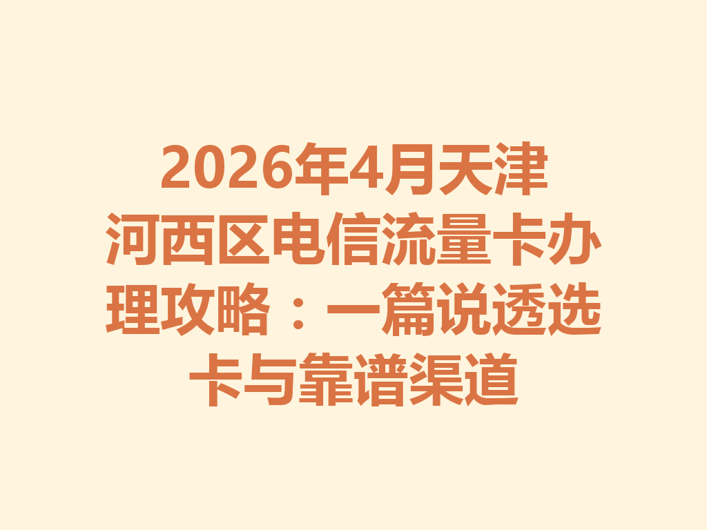 2026年4月天津河西区电信流量卡办理攻略：一篇说透选卡与靠谱渠道