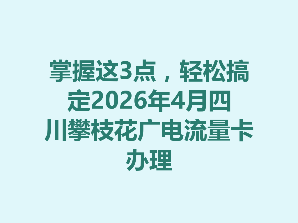 掌握这3点，轻松搞定2026年4月四川攀枝花广电流量卡办理