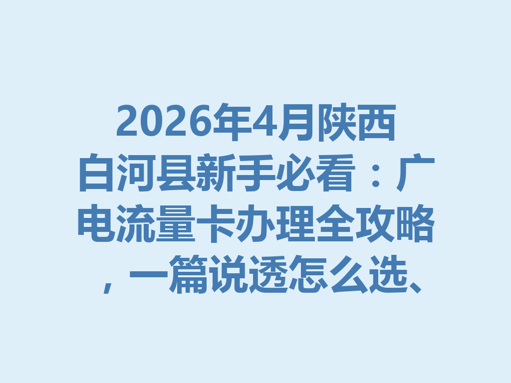 2026年4月陕西白河县新手必看：广电流量卡办理全攻略，一篇说透怎么选、怎么办才靠谱