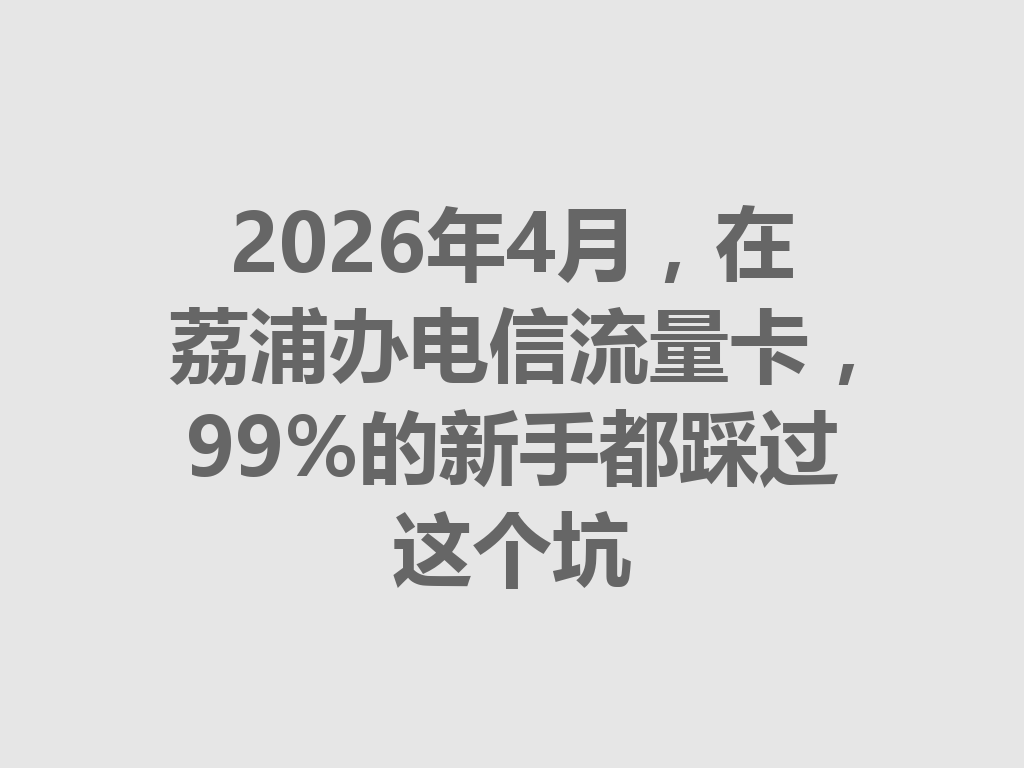 2026年4月，在荔浦办电信流量卡，99%的新手都踩过这个坑