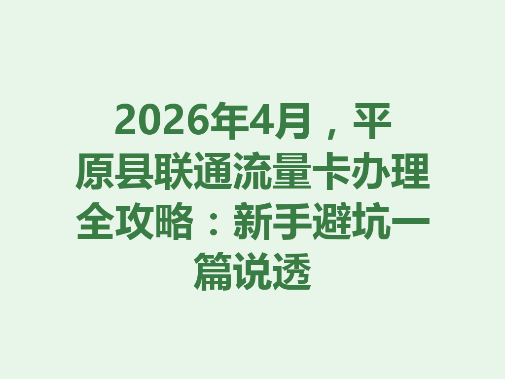 2026年4月，平原县联通流量卡办理全攻略：新手避坑一篇说透