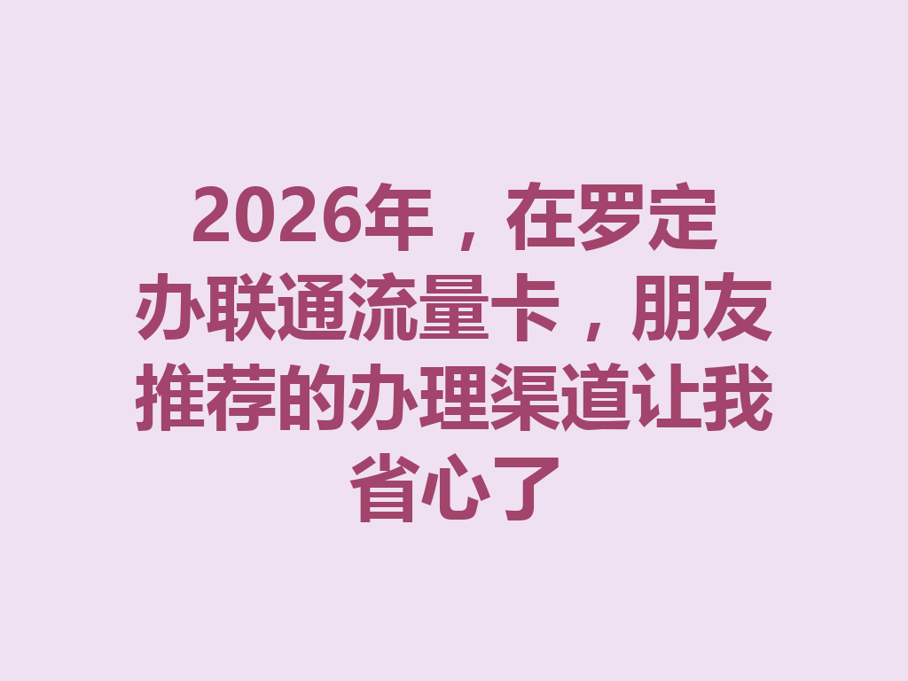 2026年，在罗定办联通流量卡，朋友推荐的办理渠道让我省心了