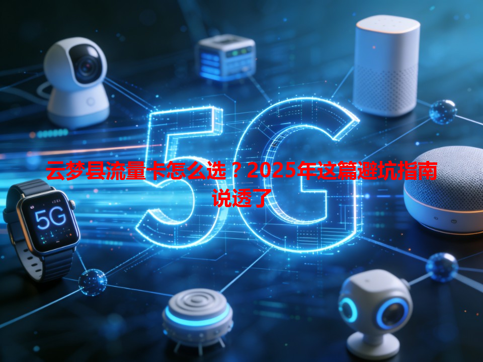 云梦县流量卡怎么选？2025年这篇避坑指南说透了