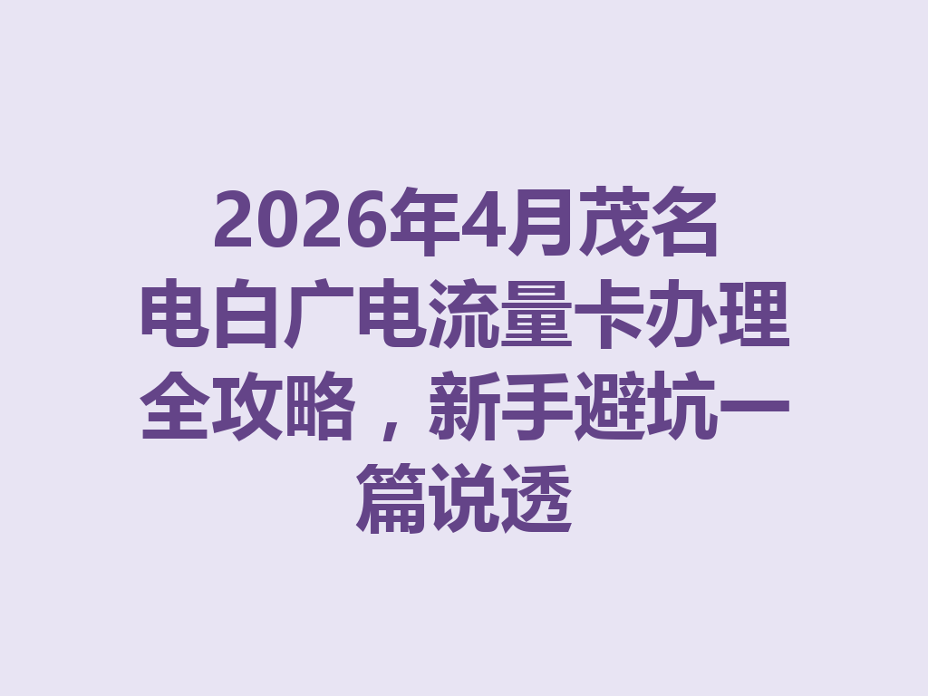 2026年4月茂名电白广电流量卡办理全攻略，新手避坑一篇说透