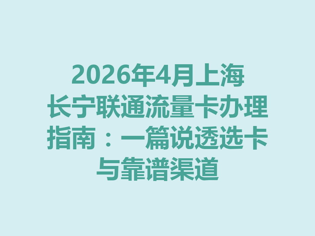2026年4月上海长宁联通流量卡办理指南：一篇说透选卡与靠谱渠道