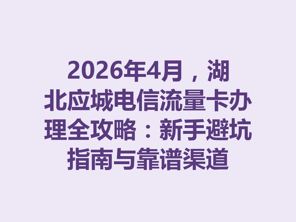 2026年4月，湖北应城电信流量卡办理全攻略：新手避坑指南与靠谱渠道