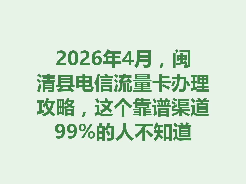 2026年4月，闽清县电信流量卡办理攻略，这个靠谱渠道99%的人不知道