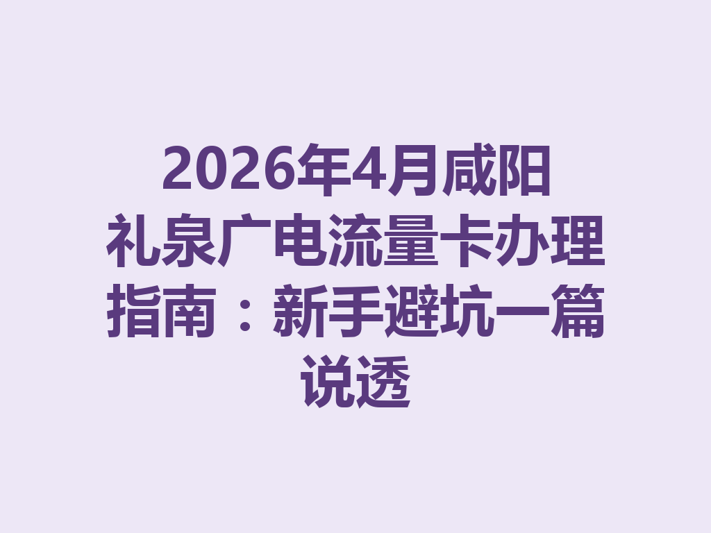 2026年4月咸阳礼泉广电流量卡办理指南：新手避坑一篇说透