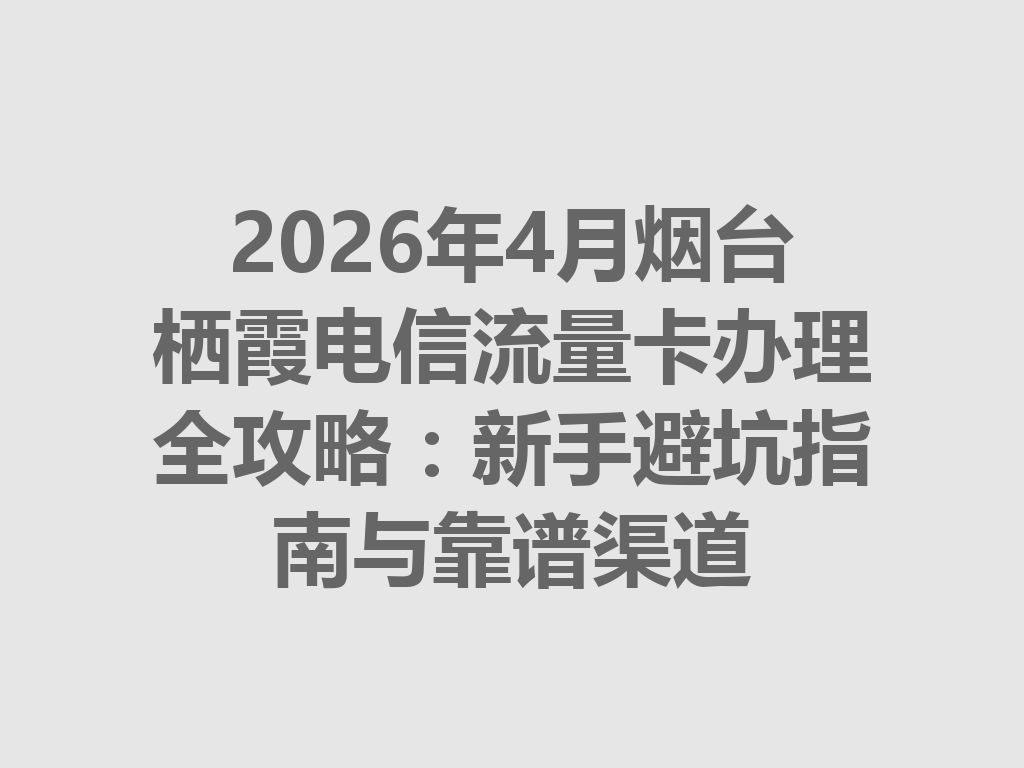 2026年4月烟台栖霞电信流量卡办理全攻略：新手避坑指南与靠谱渠道