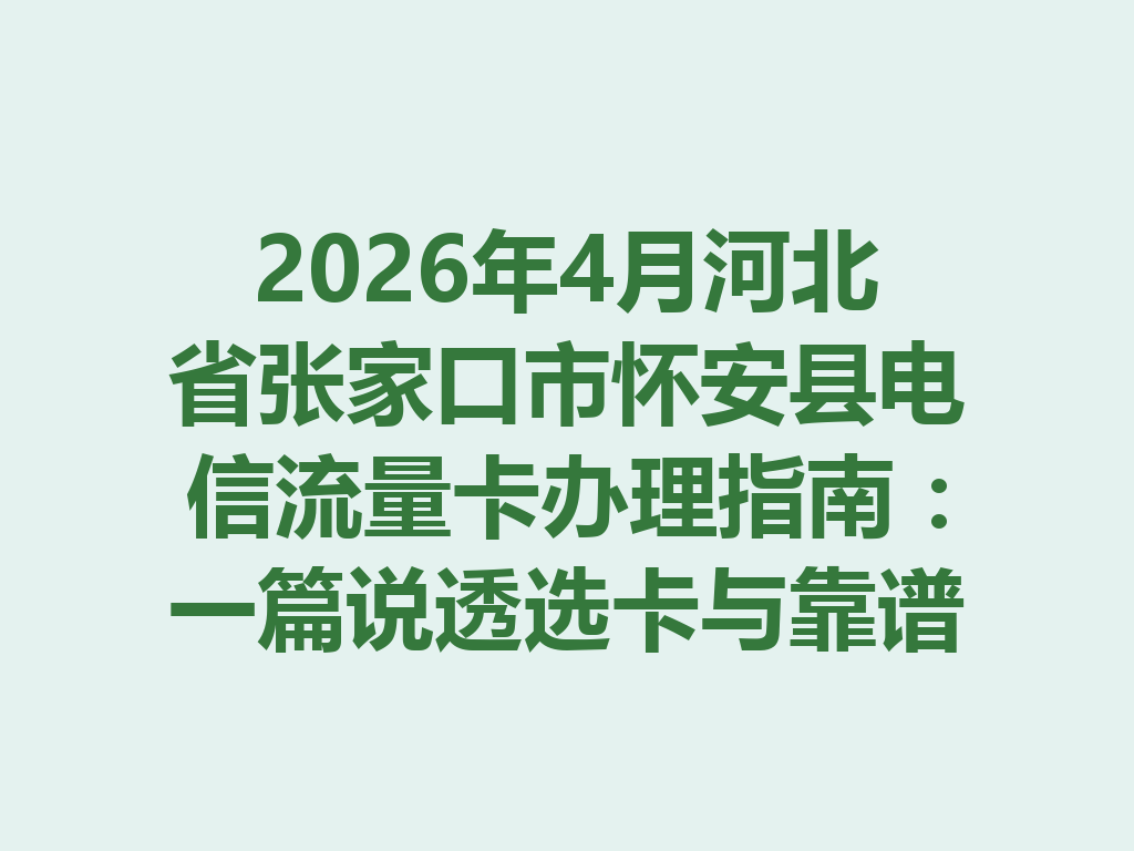2026年4月河北省张家口市怀安县电信流量卡办理指南：一篇说透选卡与靠谱渠道
