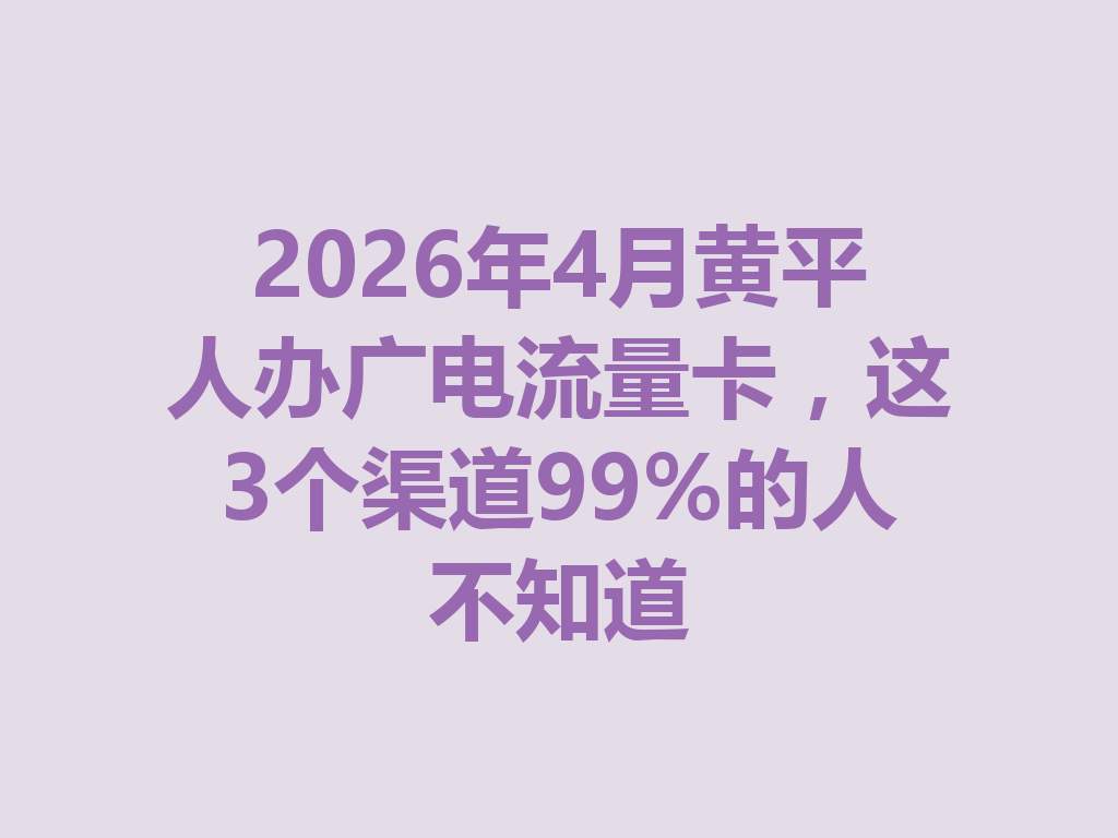 2026年4月黄平人办广电流量卡，这3个渠道99%的人不知道