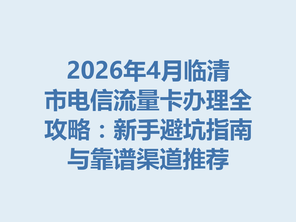2026年4月临清市电信流量卡办理全攻略：新手避坑指南与靠谱渠道推荐