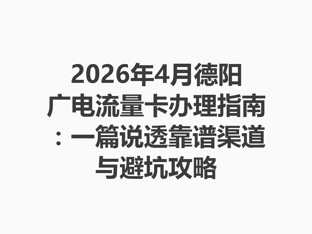 2026年4月德阳广电流量卡办理指南：一篇说透靠谱渠道与避坑攻略