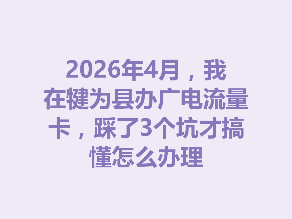 2026年4月，我在犍为县办广电流量卡，踩了3个坑才搞懂怎么办理