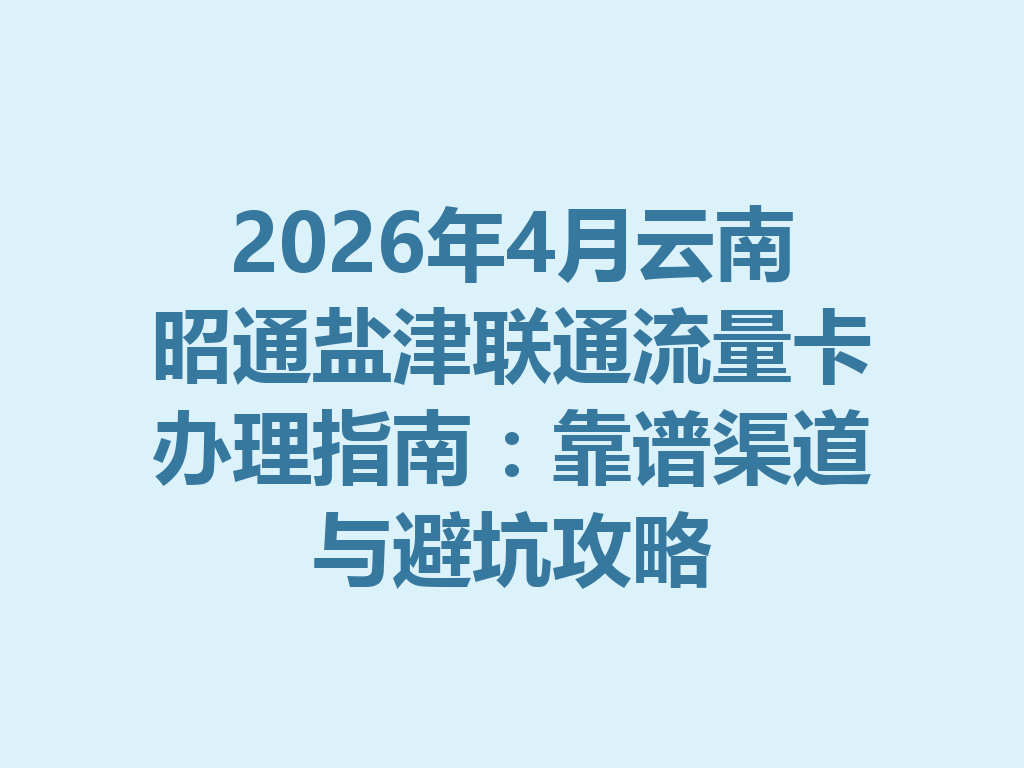 2026年4月云南昭通盐津联通流量卡办理指南：靠谱渠道与避坑攻略