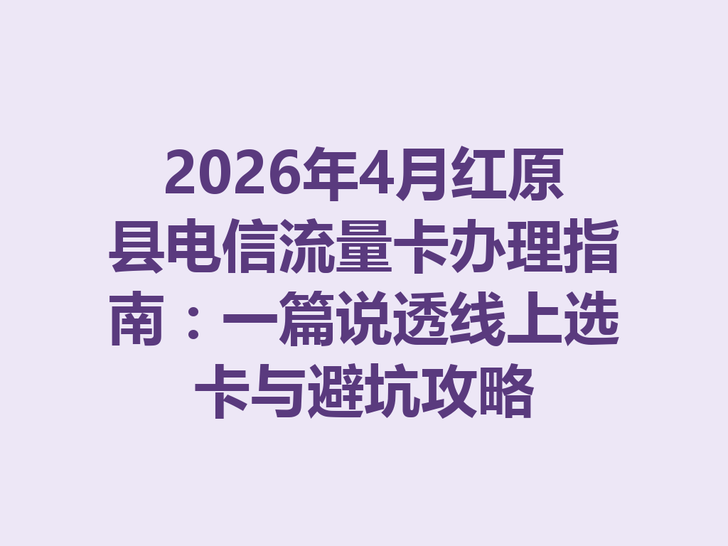 2026年4月红原县电信流量卡办理指南：一篇说透线上选卡与避坑攻略