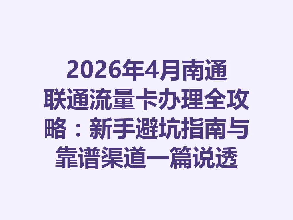 2026年4月南通联通流量卡办理全攻略：新手避坑指南与靠谱渠道一篇说透