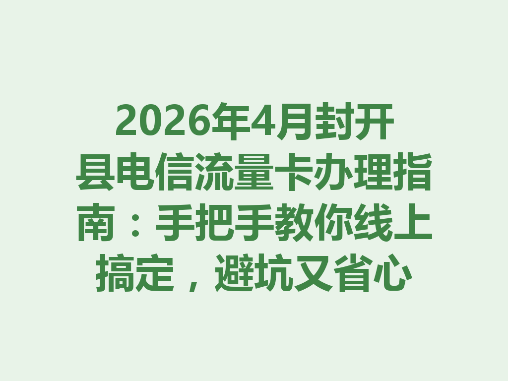 2026年4月封开县电信流量卡办理指南：手把手教你线上搞定，避坑又省心