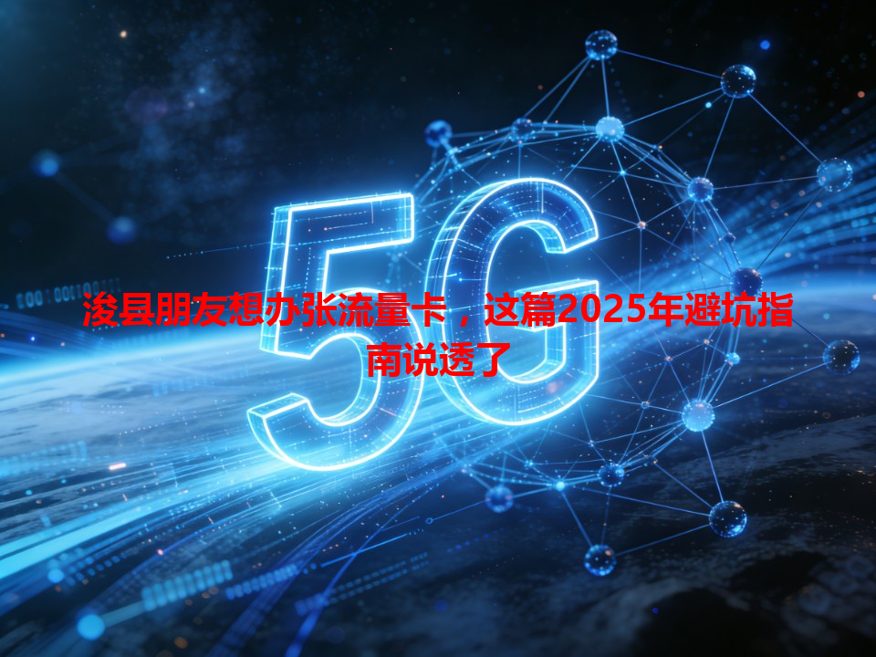 浚县朋友想办张流量卡，这篇2025年避坑指南说透了
