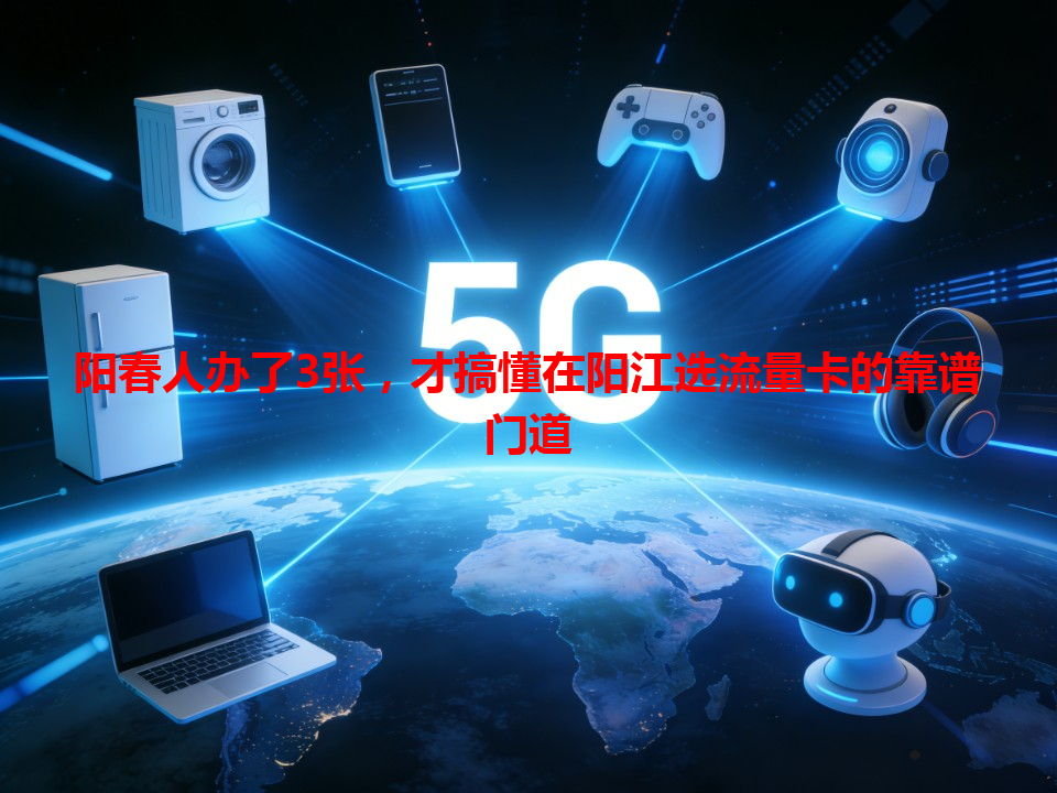 阳春人办了3张，才搞懂在阳江选流量卡的靠谱门道