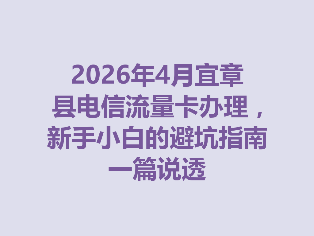 2026年4月宜章县电信流量卡办理，新手小白的避坑指南一篇说透