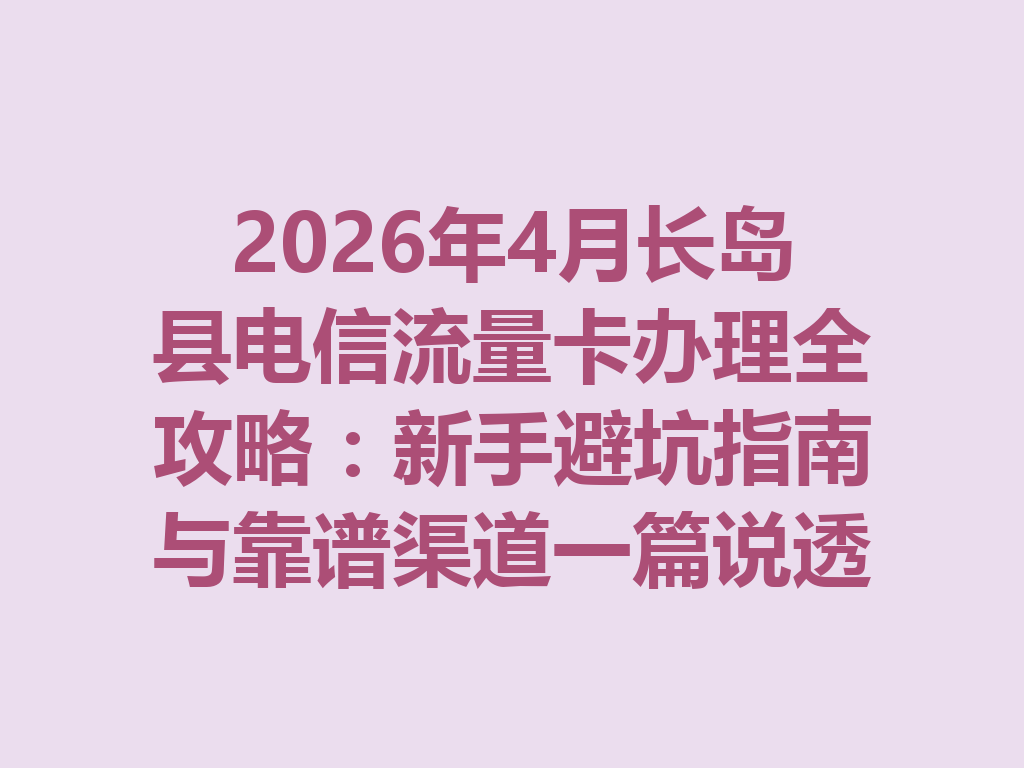 2026年4月长岛县电信流量卡办理全攻略：新手避坑指南与靠谱渠道一篇说透
