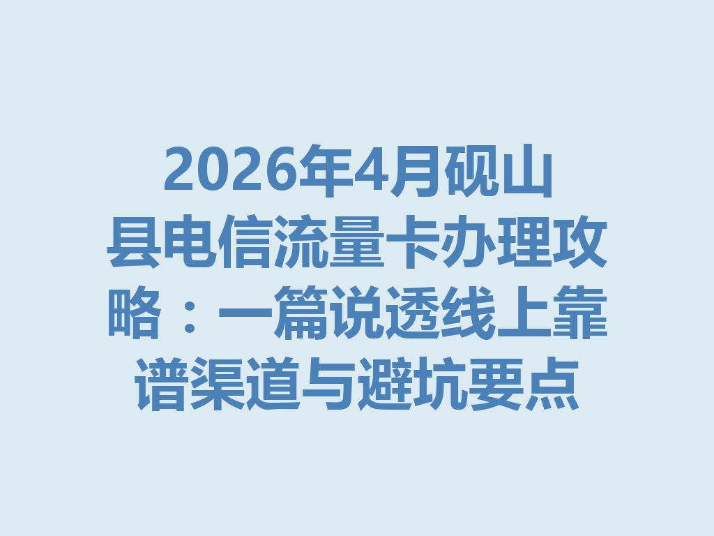 2026年4月砚山县电信流量卡办理攻略：一篇说透线上靠谱渠道与避坑要点