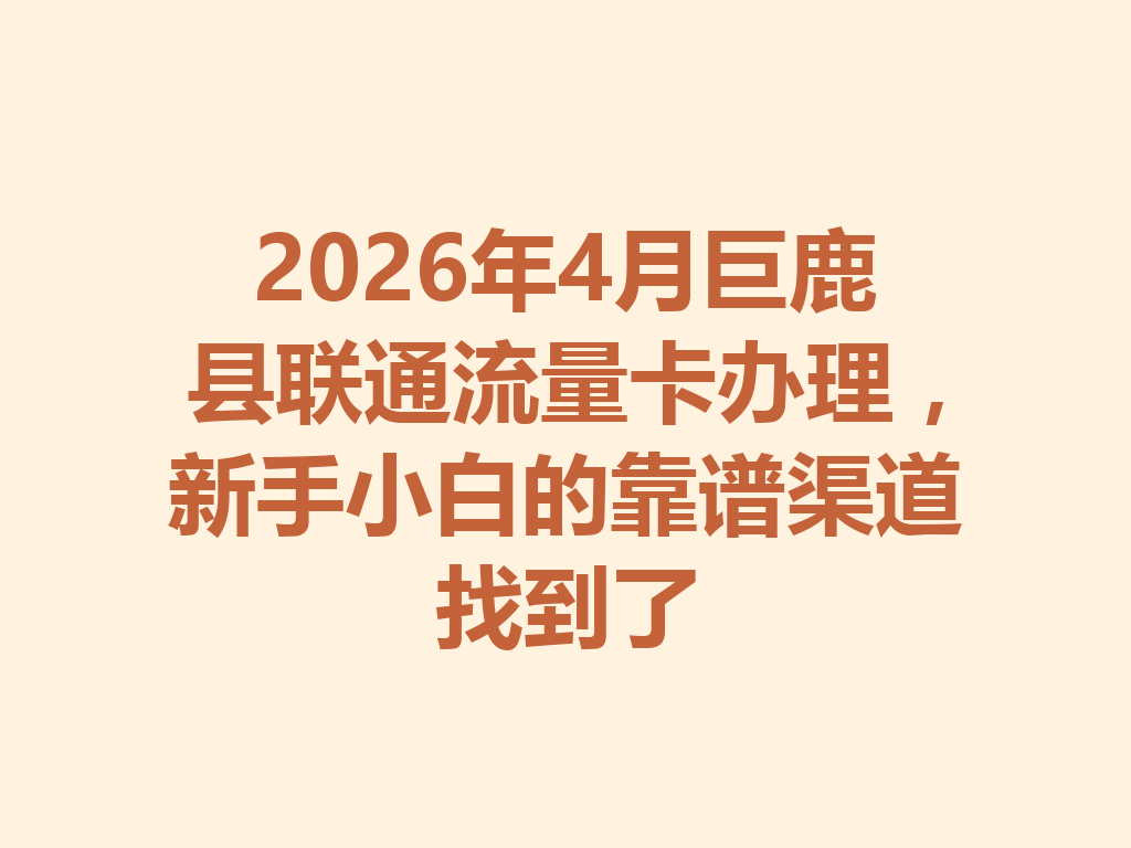 2026年4月巨鹿县联通流量卡办理，新手小白的靠谱渠道找到了