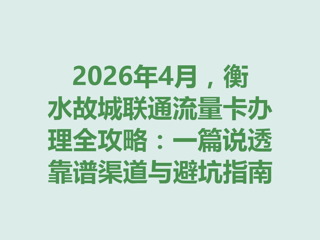 2026年4月，衡水故城联通流量卡办理全攻略：一篇说透靠谱渠道与避坑指南
