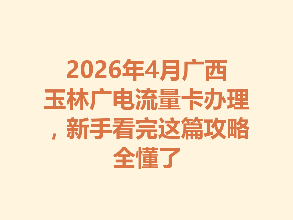 2026年4月广西玉林广电流量卡办理，新手看完这篇攻略全懂了