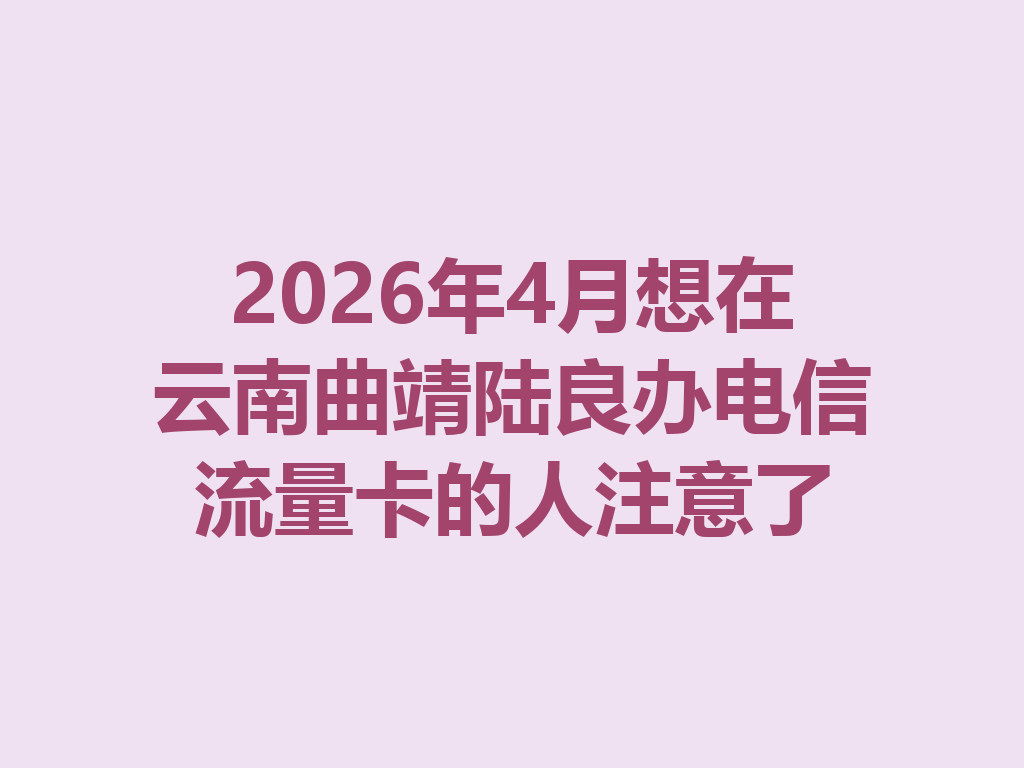 2026年4月想在云南曲靖陆良办电信流量卡的人注意了