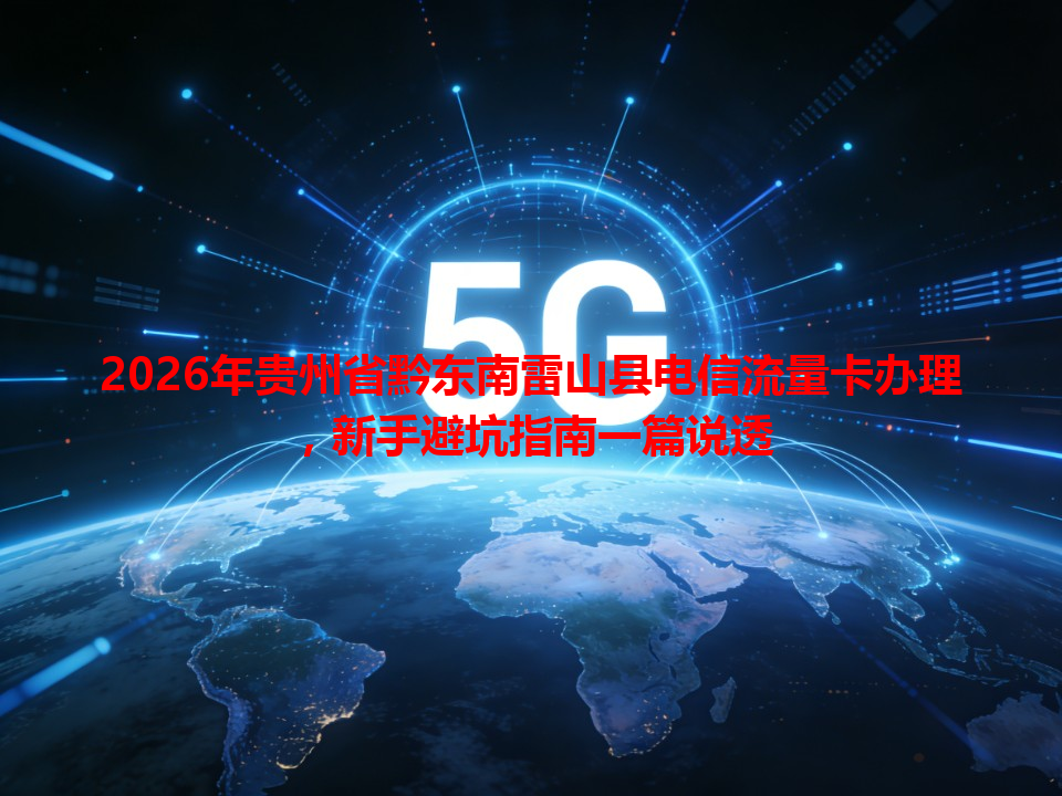 2026年贵州省黔东南雷山县电信流量卡办理，新手避坑指南一篇说透