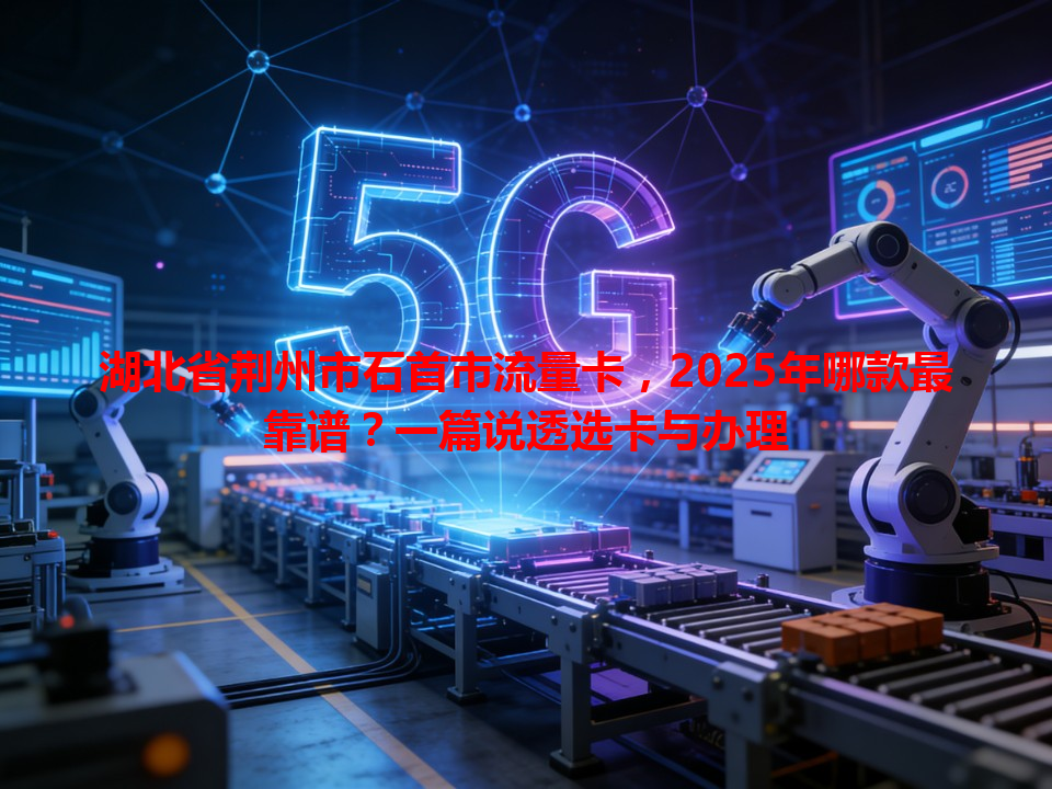 湖北省荆州市石首市流量卡，2025年哪款最靠谱？一篇说透选卡与办理