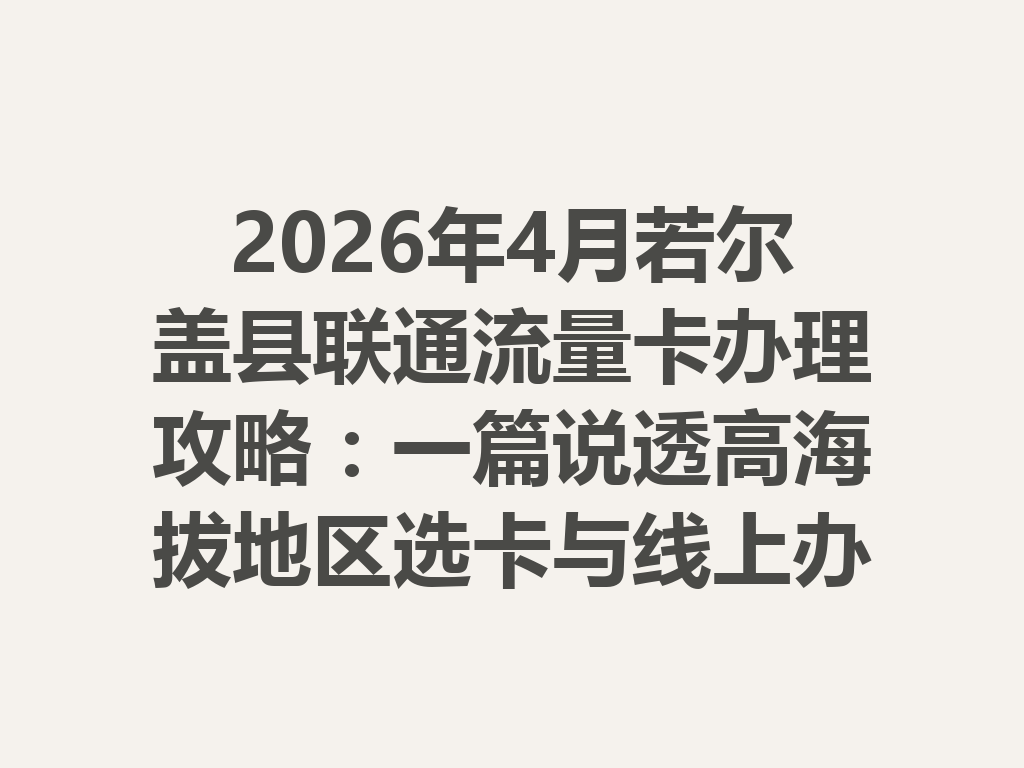 2026年4月若尔盖县联通流量卡办理攻略：一篇说透高海拔地区选卡与线上办理全流程