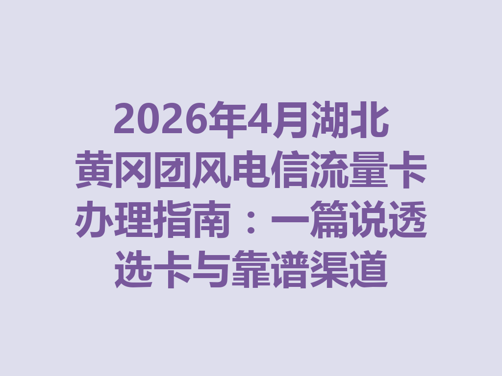 2026年4月湖北黄冈团风电信流量卡办理指南：一篇说透选卡与靠谱渠道