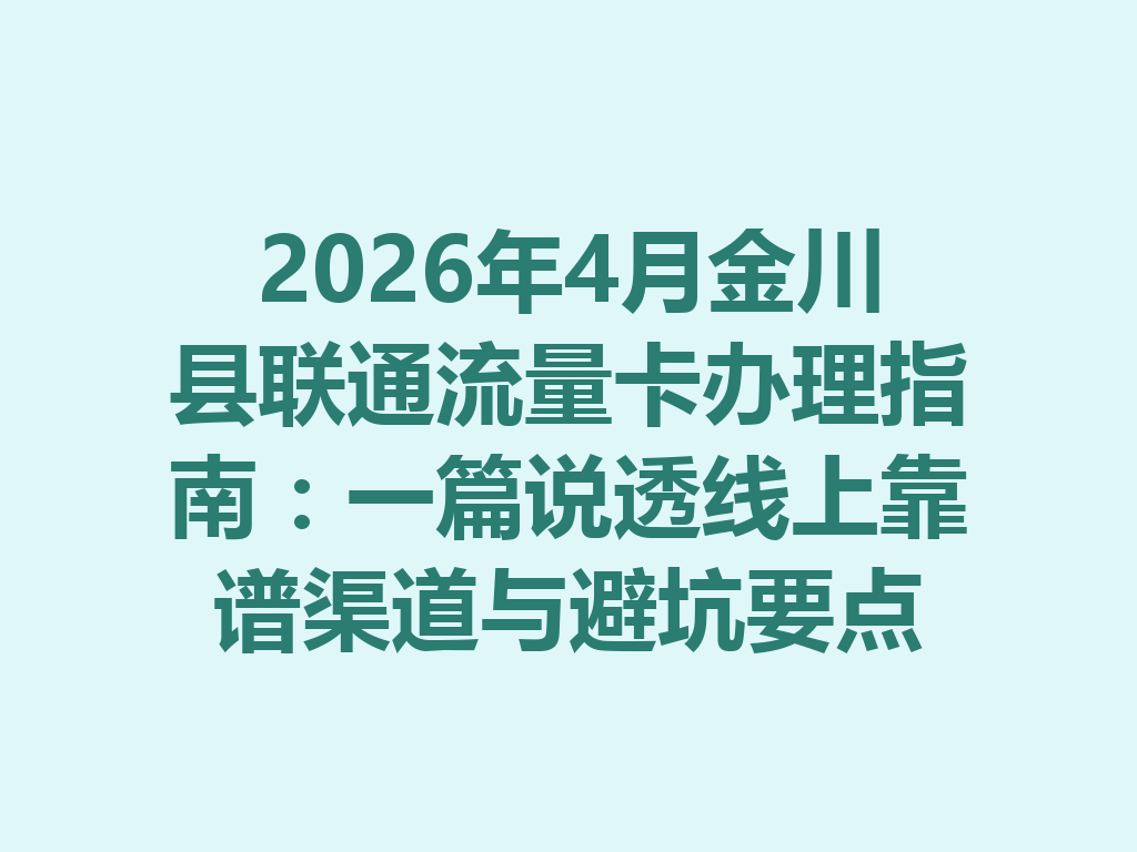 2026年4月金川县联通流量卡办理指南：一篇说透线上靠谱渠道与避坑要点