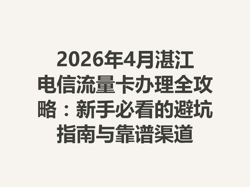 2026年4月湛江电信流量卡办理全攻略：新手必看的避坑指南与靠谱渠道